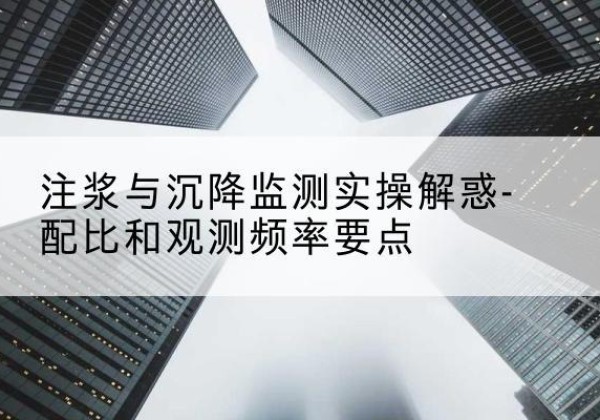 习水水泥浆配比不当会不会造成注浆管堵管？-注浆与沉降监测实操解惑-配比和观测频率要点