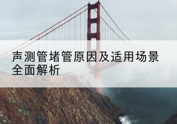 习水声测管堵管的主要原因有哪些？-声测管堵管原因及适用场景全面解析