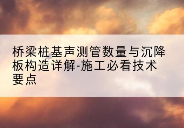 习水桩基需要预埋几根声测管？-桥梁桩基声测管数量与沉降板构造详解-施工必看技术要点